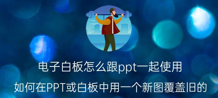 电子白板怎么跟ppt一起使用 如何在PPT或白板中用一个新图覆盖旧的？